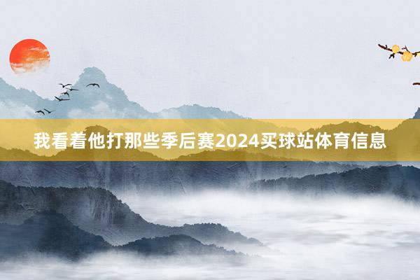 我看着他打那些季后赛2024买球站体育信息