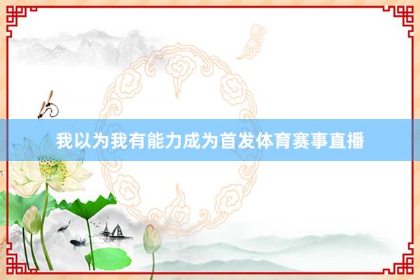 我以为我有能力成为首发体育赛事直播