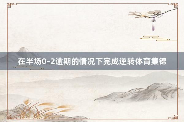 在半场0-2逾期的情况下完成逆转体育集锦