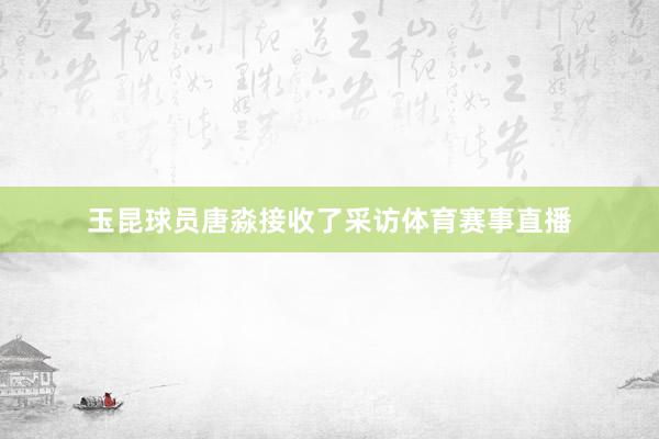 玉昆球员唐淼接收了采访体育赛事直播