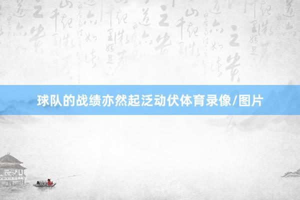 球队的战绩亦然起泛动伏体育录像/图片