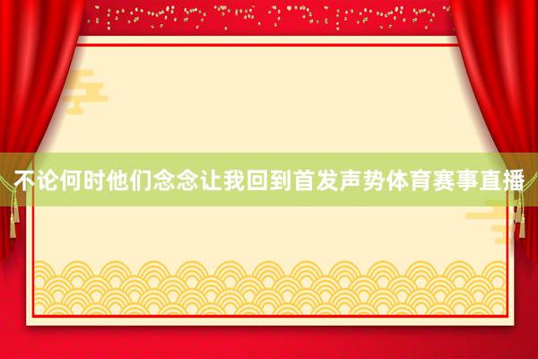 不论何时他们念念让我回到首发声势体育赛事直播