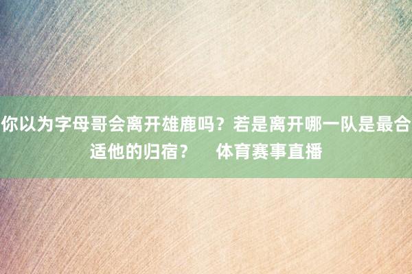 你以为字母哥会离开雄鹿吗？若是离开哪一队是最合适他的归宿？    体育赛事直播