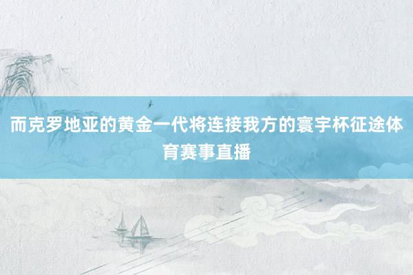 而克罗地亚的黄金一代将连接我方的寰宇杯征途体育赛事直播