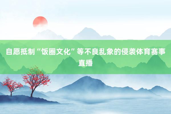 自愿抵制“饭圈文化”等不良乱象的侵袭体育赛事直播