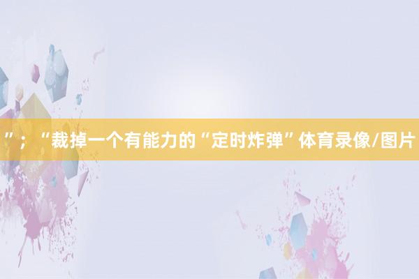 ”；“裁掉一个有能力的“定时炸弹”体育录像/图片