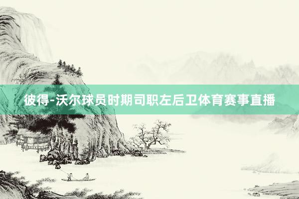 彼得-沃尔球员时期司职左后卫体育赛事直播