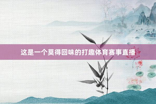 这是一个莫得回味的打趣体育赛事直播