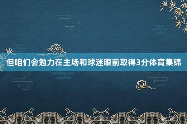 但咱们会勉力在主场和球迷眼前取得3分体育集锦
