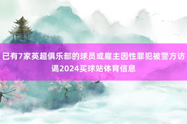 已有7家英超俱乐部的球员或雇主因性罪犯被警方访谒2024买球站体育信息