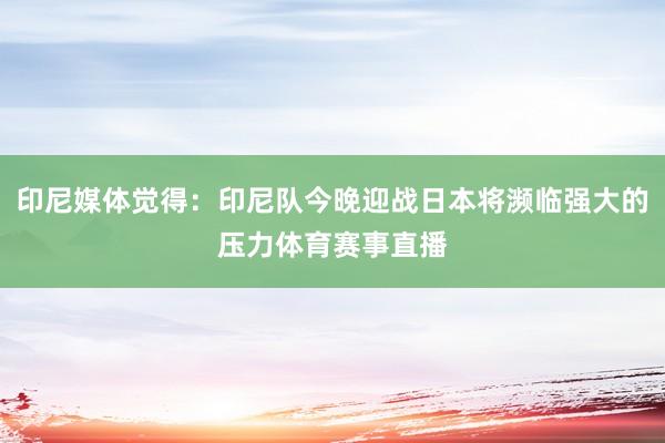 印尼媒体觉得：印尼队今晚迎战日本将濒临强大的压力体育赛事直播