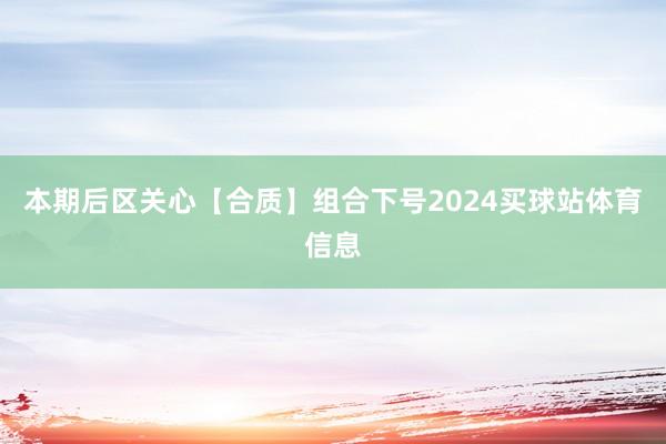 本期后区关心【合质】组合下号2024买球站体育信息