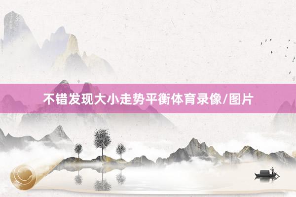 不错发现大小走势平衡体育录像/图片