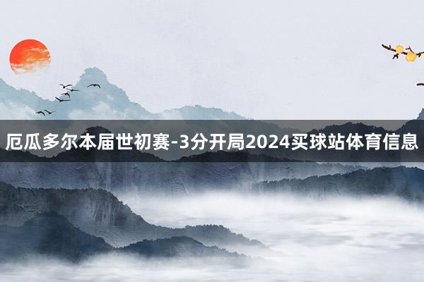 厄瓜多尔本届世初赛-3分开局2024买球站体育信息