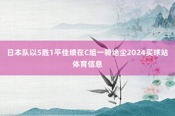 日本队以5胜1平佳绩在C组一骑绝尘2024买球站体育信息