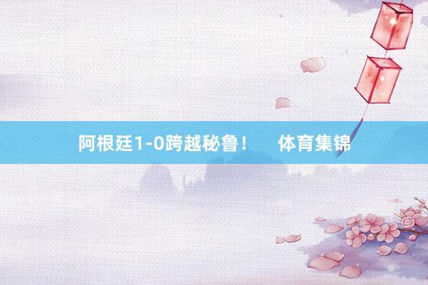 阿根廷1-0跨越秘鲁！    体育集锦