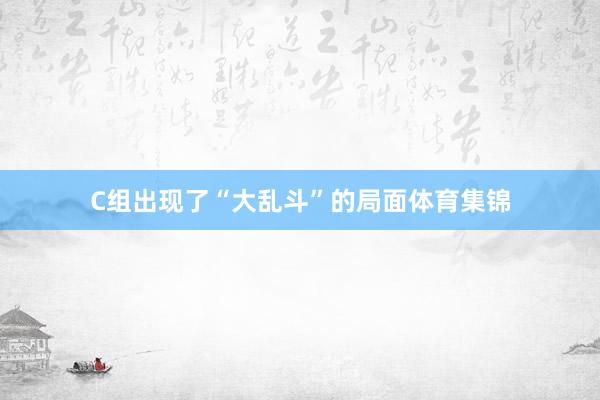 C组出现了“大乱斗”的局面体育集锦