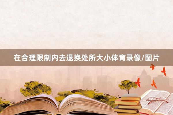 在合理限制内去退换处所大小体育录像/图片
