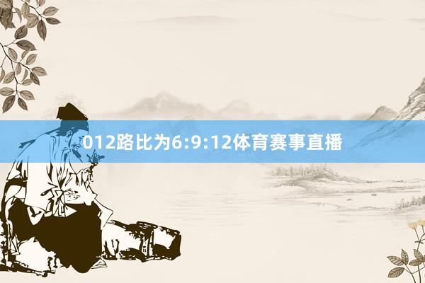 012路比为6:9:12体育赛事直播