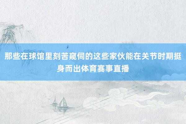 那些在球馆里刻苦窥伺的这些家伙能在关节时期挺身而出体育赛事直播