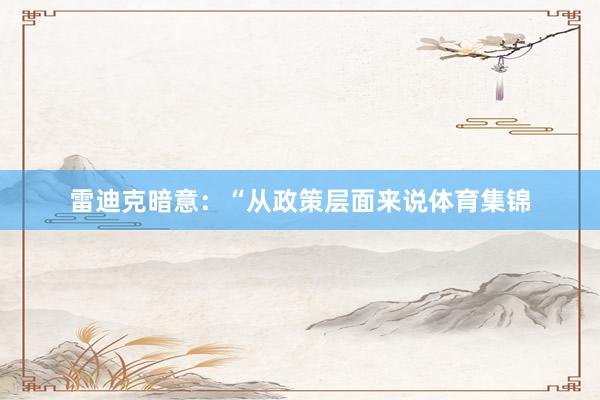 雷迪克暗意：“从政策层面来说体育集锦