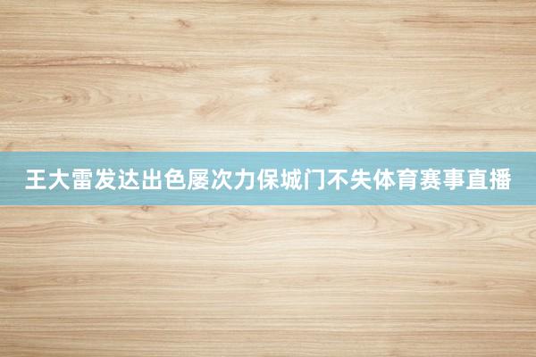 王大雷发达出色屡次力保城门不失体育赛事直播
