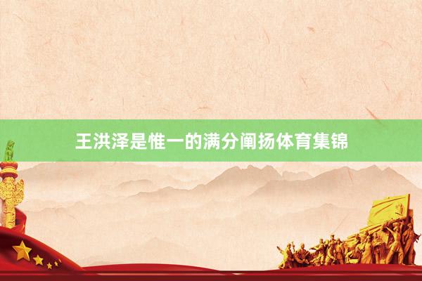 王洪泽是惟一的满分阐扬体育集锦