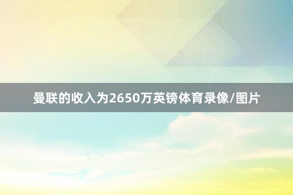 曼联的收入为2650万英镑体育录像/图片