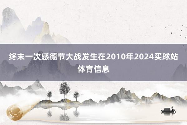 终末一次感德节大战发生在2010年2024买球站体育信息