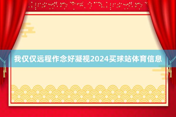 我仅仅远程作念好凝视2024买球站体育信息