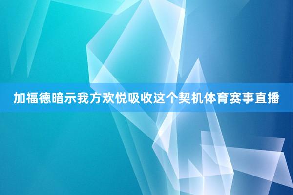 加福德暗示我方欢悦吸收这个契机体育赛事直播