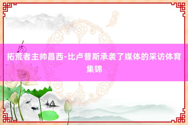 拓荒者主帅昌西-比卢普斯承袭了媒体的采访体育集锦