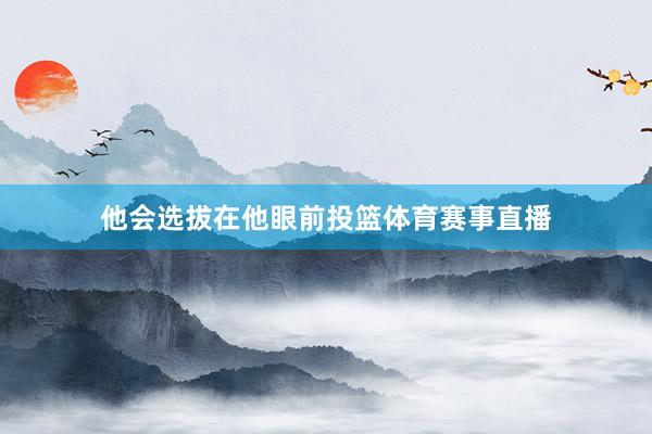 他会选拔在他眼前投篮体育赛事直播