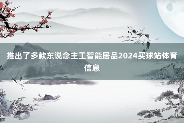 推出了多款东说念主工智能居品2024买球站体育信息