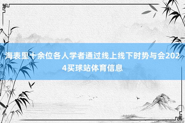 海表里十余位各人学者通过线上线下时势与会2024买球站体育信息