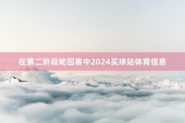 在第二阶段轮回赛中2024买球站体育信息