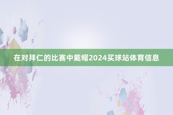 在对拜仁的比赛中戴帽2024买球站体育信息