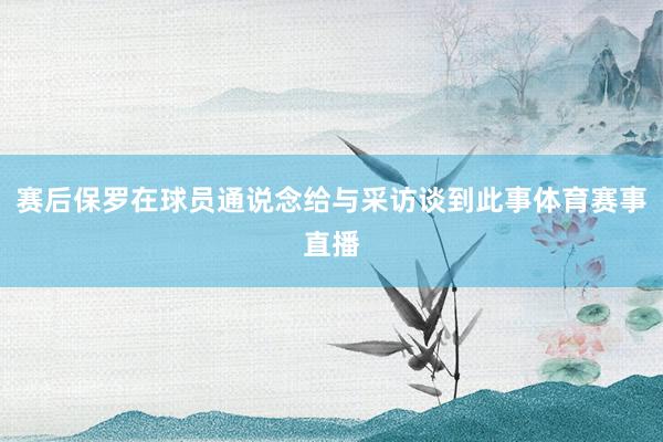 赛后保罗在球员通说念给与采访谈到此事体育赛事直播