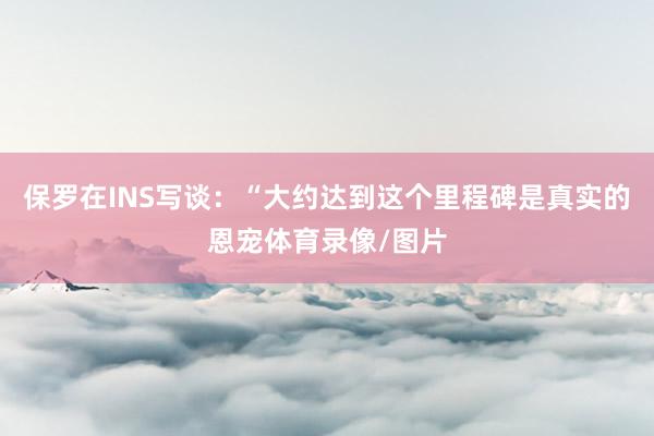 保罗在INS写谈：“大约达到这个里程碑是真实的恩宠体育录像/图片