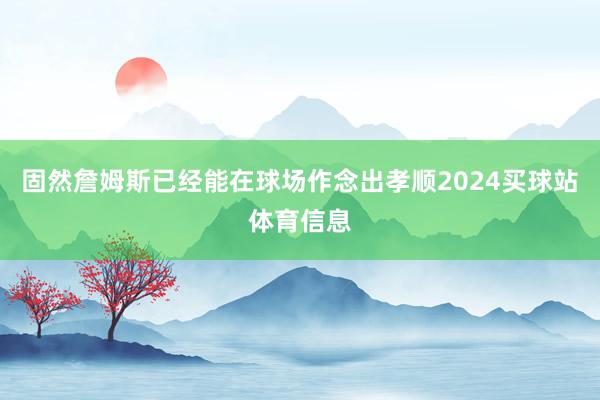 固然詹姆斯已经能在球场作念出孝顺2024买球站体育信息