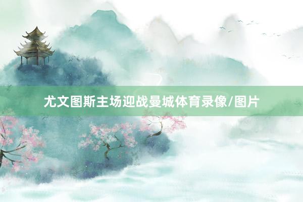 尤文图斯主场迎战曼城体育录像/图片