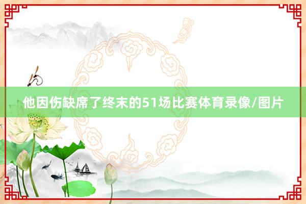 他因伤缺席了终末的51场比赛体育录像/图片