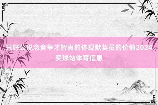 只好公说念竞争才智真的体现默契员的价值2024买球站体育信息