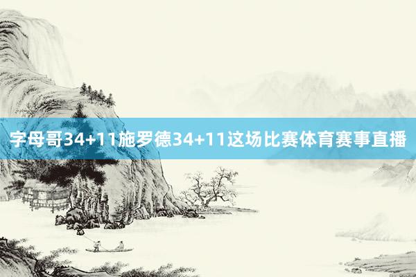 字母哥34+11施罗德34+11这场比赛体育赛事直播
