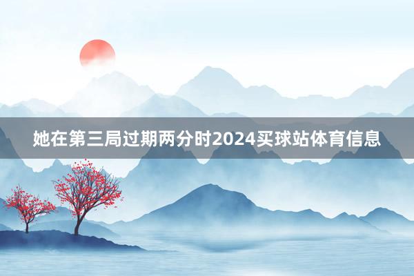 她在第三局过期两分时2024买球站体育信息