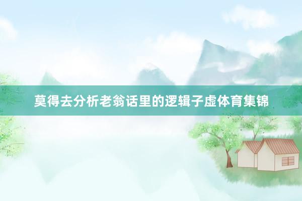 莫得去分析老翁话里的逻辑子虚体育集锦