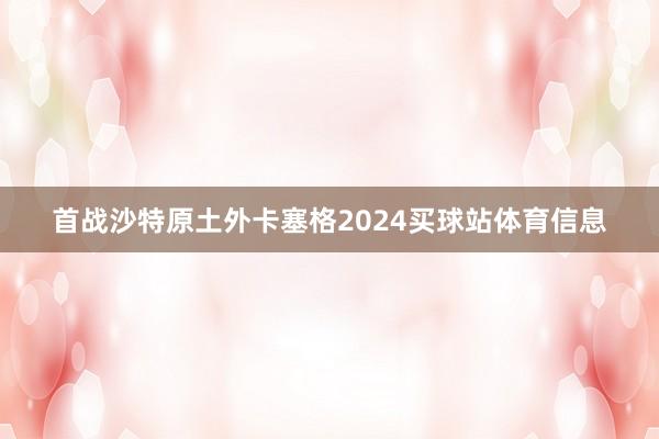 首战沙特原土外卡塞格2024买球站体育信息