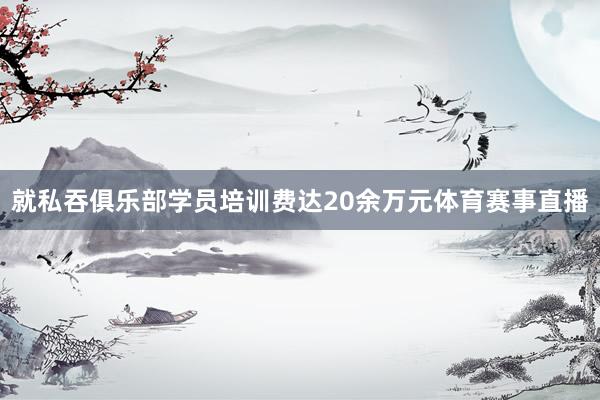 就私吞俱乐部学员培训费达20余万元体育赛事直播