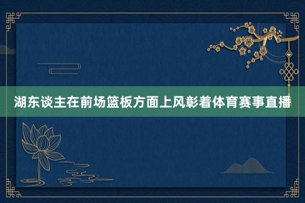 湖东谈主在前场篮板方面上风彰着体育赛事直播