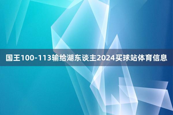 国王100-113输给湖东谈主2024买球站体育信息